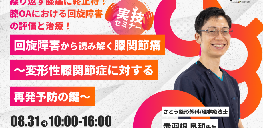 【赤羽根良和先生】回旋障害から読み解く膝関節痛　〜変形性膝関節症に対する再発予防の鍵〜（実技セミナー）