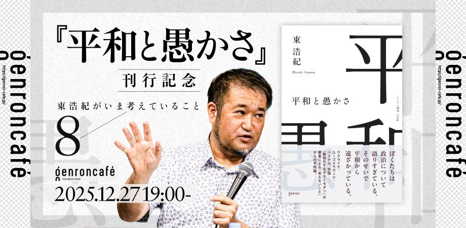 12/27（土）東浩紀がいま考えていること 8──『平和と愚かさ』刊行