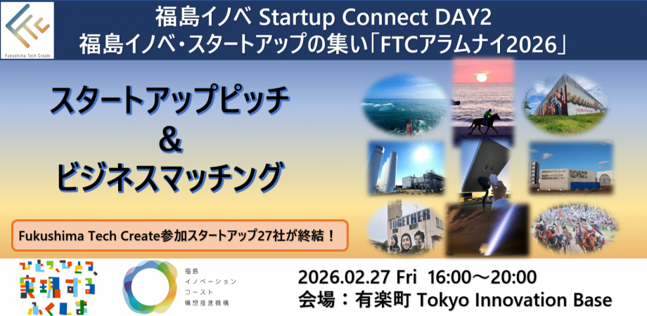 【ピッチ&ビジネスマッチングイベント】福島イノベ Startup Connect DAY2: 福島イノベ・スタートアップの集い「FTCアラムナイ2026」を東京(TIB)で開催!Fukushima Tech Createの30超のスタートアップが集結!