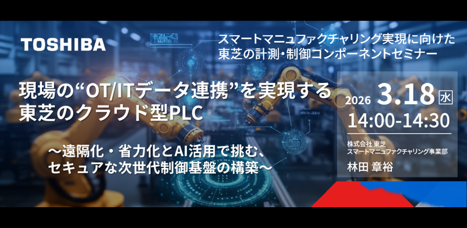 スマートマニュファクチャリング実現に向けた 東芝の計測・制御コンポーネントセミナー 現場の“OT/ITデータ連携”を実現する東芝のクラウド型PLC ~遠隔化・省力化とAI活用で挑む、セキュアな次世代制御基盤の構築~