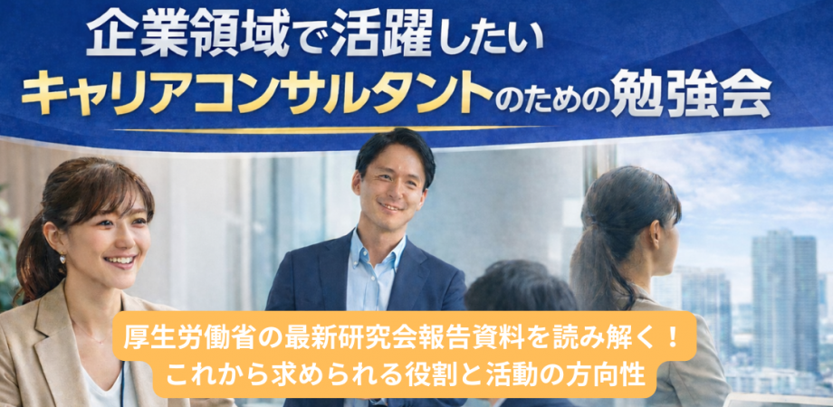 企業領域で活躍したいキャリアコンサルタントのための勉強会 〜 厚生労働省の最新報告から読み解く、これから求められる役割と活動の方向性 〜