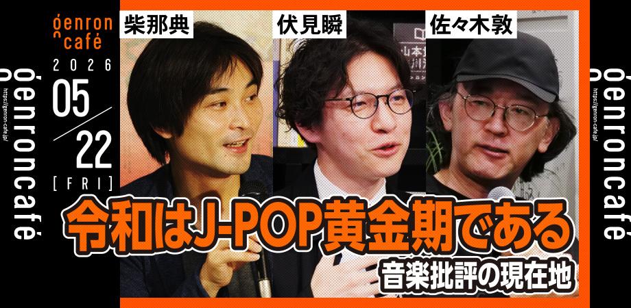 5/22(金)柴那典×伏見瞬×佐々木敦 令和はJ-POP黄金期である──音楽批評の現在地 @shiba710 @shunnnn002 @sasakiatsushi #ゲンロン260522
