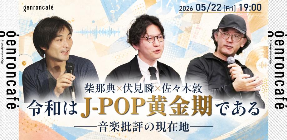 5/22(金)柴那典×伏見瞬×佐々木敦 令和はJ-POP黄金期である──音楽批評の現在地 @shiba710 @shunnnn002 @sasakiatsushi #ゲンロン260522