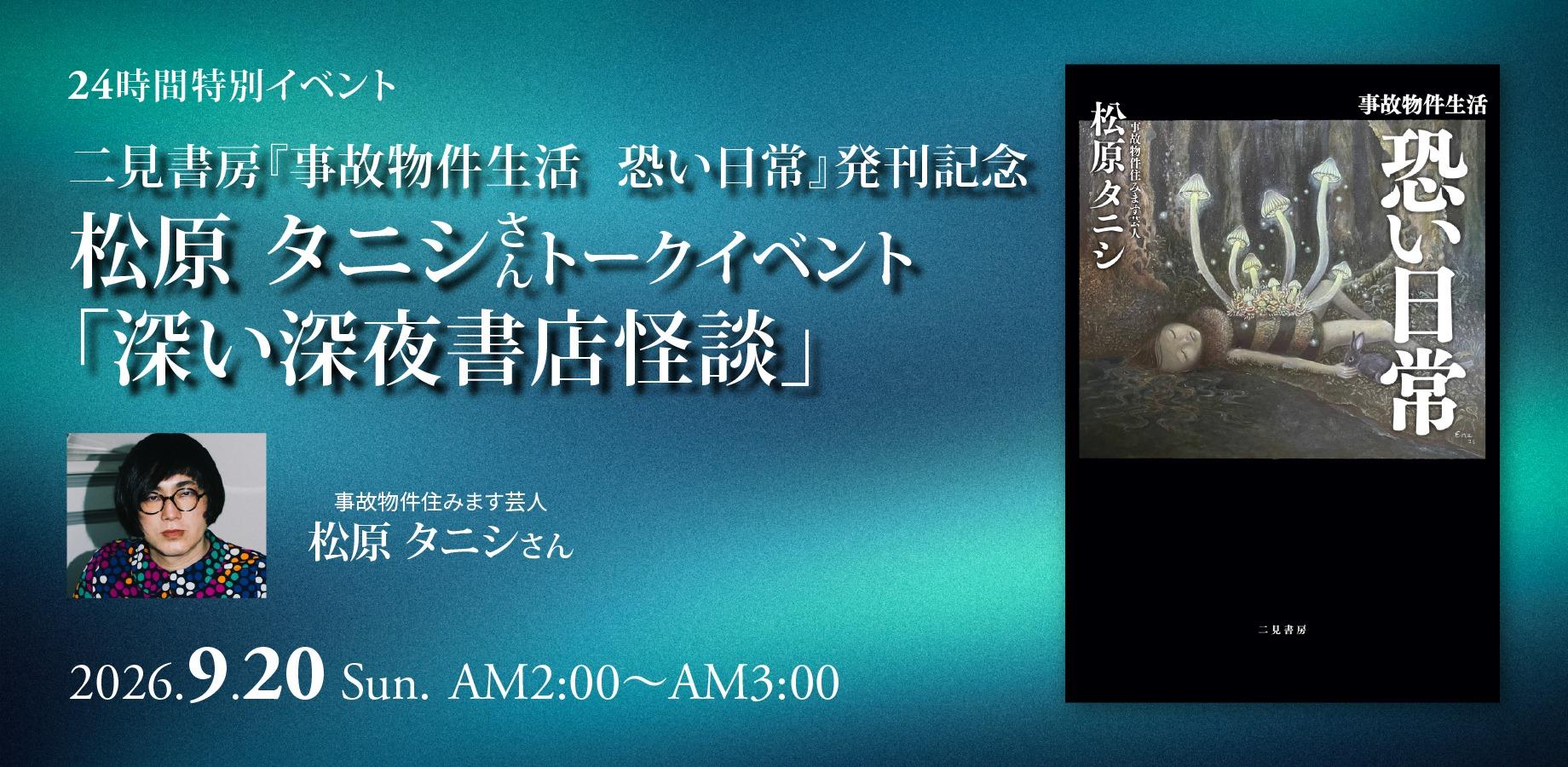 9/20(日) 【24時間特別イベント】 二見書房『事故物件生活 恐い日常』発刊記念 松原 タニシさんトークイベント「深い深夜書店怪談」