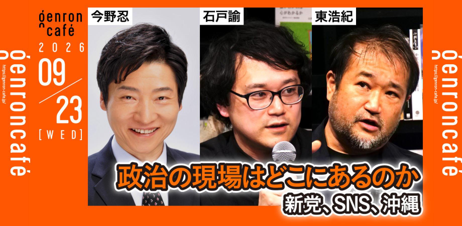 9/23（水）今野忍×石戸諭×東浩紀　政治の現場はどこにあるのか──新党、SNS、沖縄 @shinobukonno @satoruishido @hazuma #ゲンロン260923